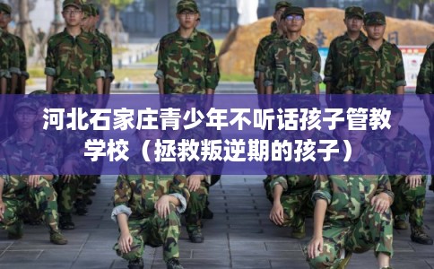 河北石家庄青少年不听话孩子管教学校（拯救叛逆期的孩子）