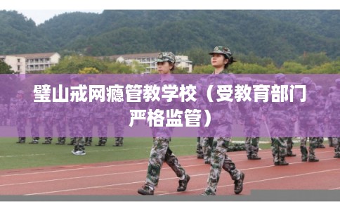 璧山戒网瘾管教学校（受教育部门严格监管）