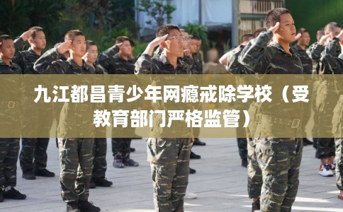 九江都昌青少年网瘾戒除学校（受教育部门严格监管）