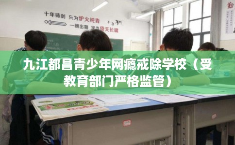 九江都昌青少年网瘾戒除学校（受教育部门严格监管）