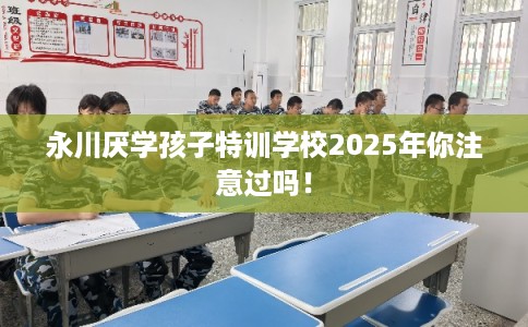 永川厌学孩子特训学校2025年你注意过吗！