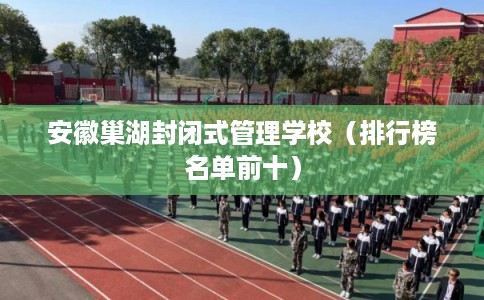 安徽巢湖封闭式管理学校（排行榜名单前十）