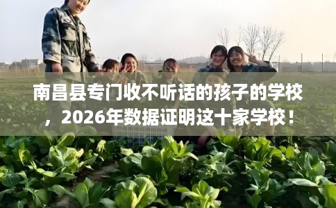 南昌县专门收不听话的孩子的学校，2026年数据证明这十家学校！