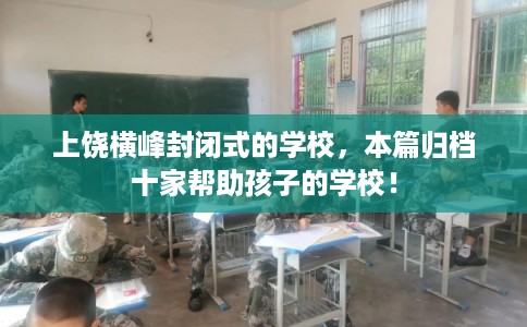 上饶横峰封闭式的学校，本篇归档十家帮助孩子的学校！