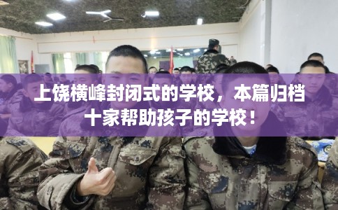 上饶横峰封闭式的学校，本篇归档十家帮助孩子的学校！