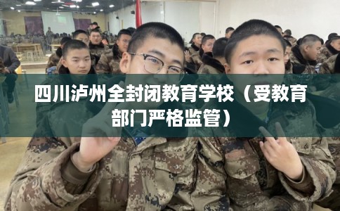 四川泸州全封闭教育学校（受教育部门严格监管）