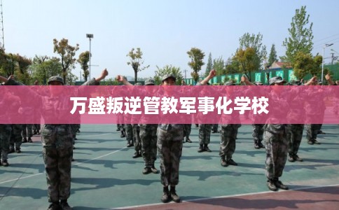 万盛叛逆管教军事化学校