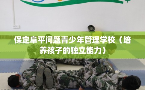 保定阜平问题青少年管理学校（培养孩子的独立能力）