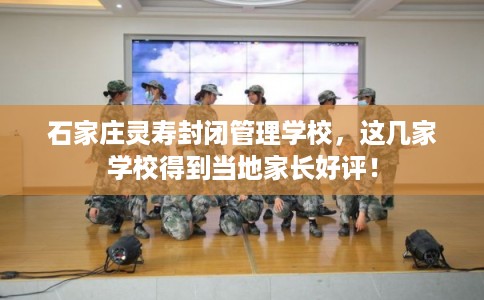 石家庄灵寿封闭管理学校，这几家学校得到当地家长好评！