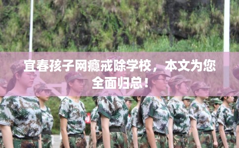 宜春孩子网瘾戒除学校，本文为您全面归总！