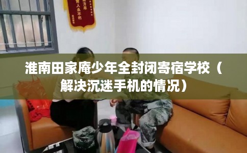 淮南田家庵少年全封闭寄宿学校（解决沉迷手机的情况）