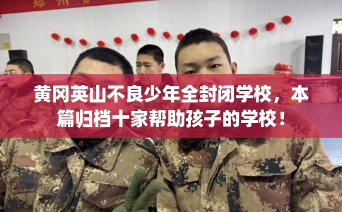 黄冈英山不良少年全封闭学校，本篇归档十家帮助孩子的学校！