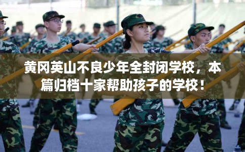 黄冈英山不良少年全封闭学校，本篇归档十家帮助孩子的学校！