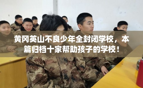 黄冈英山不良少年全封闭学校，本篇归档十家帮助孩子的学校！