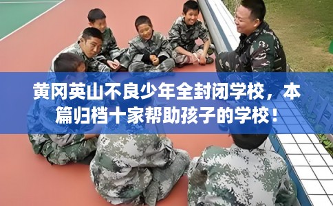 黄冈英山不良少年全封闭学校，本篇归档十家帮助孩子的学校！