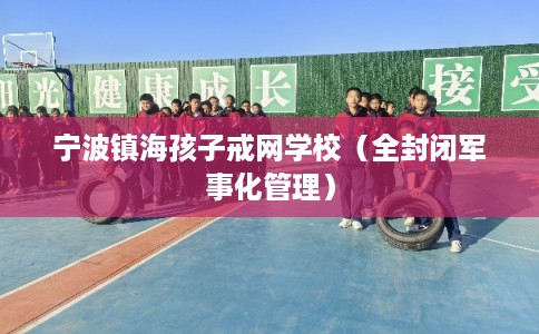 宁波镇海孩子戒网学校（全封闭军事化管理）