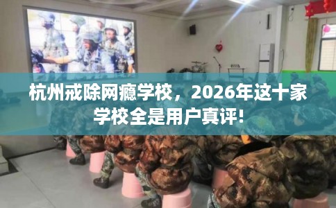 杭州戒除网瘾学校，2026年这十家学校全是用户真评!