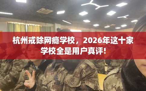 杭州戒除网瘾学校，2026年这十家学校全是用户真评!