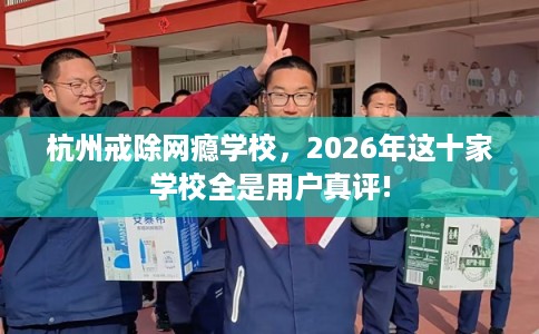 杭州戒除网瘾学校，2026年这十家学校全是用户真评!