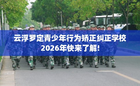 云浮罗定青少年行为矫正纠正学校2026年快来了解!