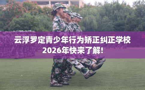 云浮罗定青少年行为矫正纠正学校2026年快来了解!