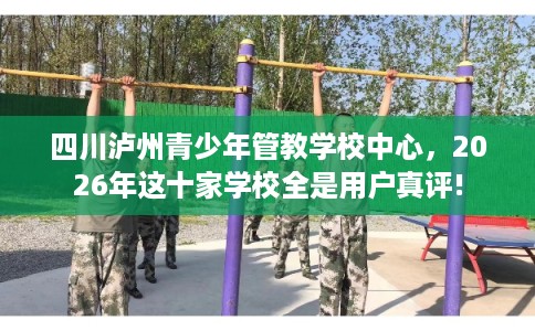 四川泸州青少年管教学校中心，2026年这十家学校全是用户真评!