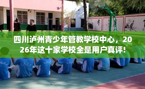 四川泸州青少年管教学校中心，2026年这十家学校全是用户真评!