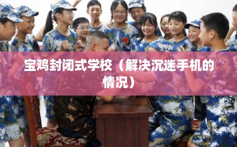 宝鸡封闭式学校（解决沉迷手机的情况）
