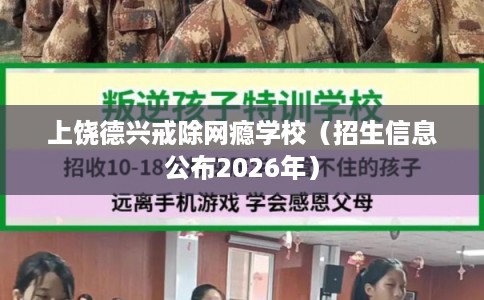 上饶德兴戒除网瘾学校（招生信息公布2026年）