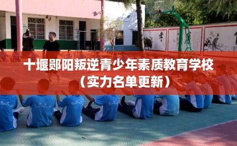 十堰郧阳叛逆青少年素质教育学校（实力名单更新）