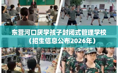 东营河口厌学孩子封闭式管理学校（招生信息公布2026年）