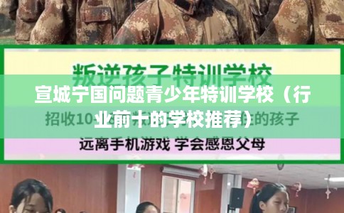 宣城宁国问题青少年特训学校（行业前十的学校推荐）