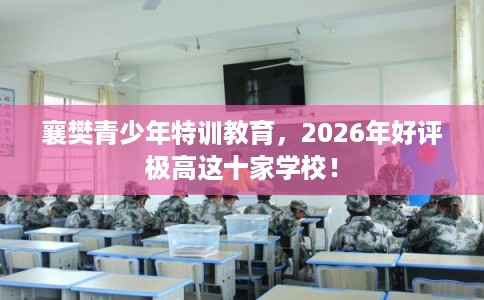 襄樊青少年特训教育，2026年好评极高这十家学校！