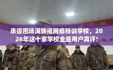 承德围场满族戒网瘾特训学校，2026年这十家学校全是用户真评!