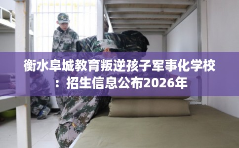 衡水阜城教育叛逆孩子军事化学校：招生信息公布2026年