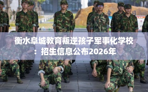 衡水阜城教育叛逆孩子军事化学校：招生信息公布2026年