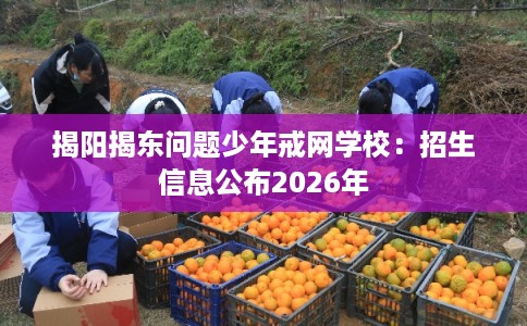 揭阳揭东问题少年戒网学校：招生信息公布2026年