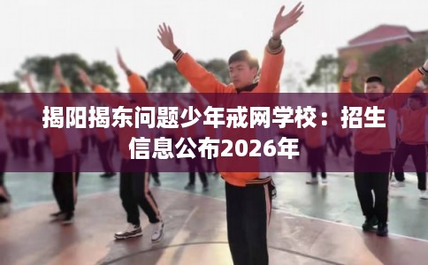 揭阳揭东问题少年戒网学校：招生信息公布2026年