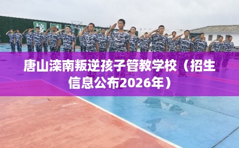 唐山滦南叛逆孩子管教学校（招生信息公布2026年）