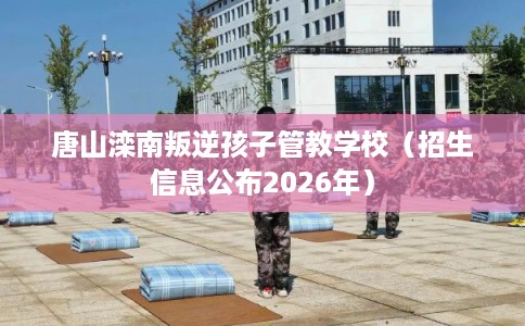 唐山滦南叛逆孩子管教学校（招生信息公布2026年）