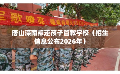 唐山滦南叛逆孩子管教学校（招生信息公布2026年）