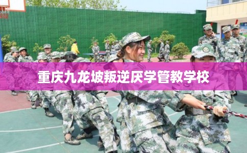 重庆九龙坡叛逆厌学管教学校