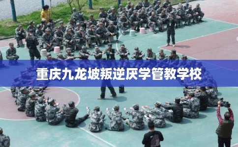 重庆九龙坡叛逆厌学管教学校