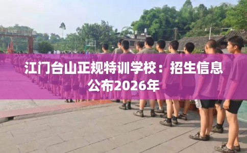 江门台山正规特训学校：招生信息公布2026年