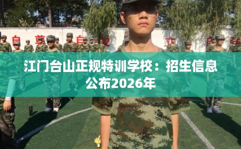 江门台山正规特训学校：招生信息公布2026年