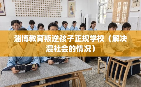 淄博教育叛逆孩子正规学校（解决混社会的情况）