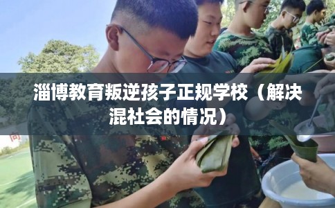 淄博教育叛逆孩子正规学校（解决混社会的情况）