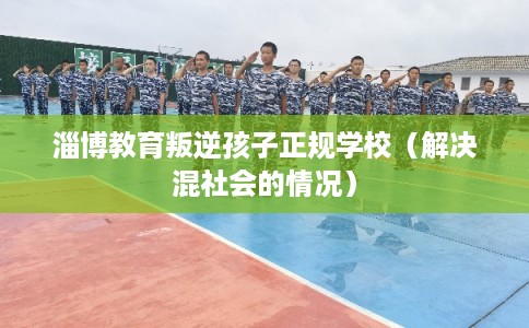 淄博教育叛逆孩子正规学校（解决混社会的情况）