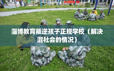 淄博教育叛逆孩子正规学校（解决混社会的情况）