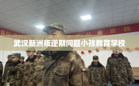 武汉新洲叛逆期问题小孩教育学校